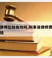 刑事请律师比较有效吗,刑事请律师费用一般是多少钱