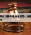 不是家属能请律师吗,非亲属可以请律师会见当事人吗