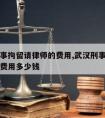 武汉刑事拘留请律师的费用,武汉刑事拘留请律师的费用多少钱