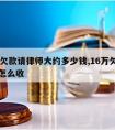 16万欠款请律师大约多少钱,16万欠款律师费怎么收