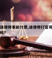 打官司请律师事前付费,请律师打官司要先付律师费吗?