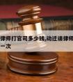 动迁请律师打官司多少钱,动迁请律师打官司多少钱一次