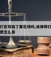 请律师打官司输了要花钱吗,请律师打官司输了律师费怎么算