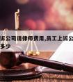 员工上诉公司请律师费用,员工上诉公司请律师费用多少