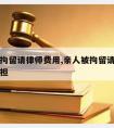 亲人被拘留请律师费用,亲人被拘留请律师费用谁承担