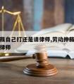 劳动仲裁自己打还是请律师,劳动仲裁自己去还是找律师