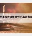 长治请刑事辩护律师哪个好,长治有名气的律师