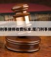 厦门请刑事律师收费标准,厦门刑事律师费用