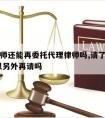 已请律师还能再委托代理律师吗,请了一个律师,可以另外再请吗