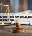 民事诉讼律师只能在当地请吗,民事诉讼律师可以代理原告开庭吗