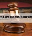 十堰请刑事律师怎么收费,十堰律师费用收取标准