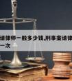 刑事案请律师一般多少钱,刑事案请律师一般多少钱一次