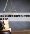 检察院可以请法律援助律师吗,检察院的援助律师可以请吗?