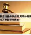 劳动仲裁后请律师事务所,劳动仲裁请律师可以要求对方承担律师费用