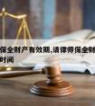 请律师保全财产有效期,请律师保全财产有效期多长时间