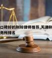 天津请口碑好的刑辩律师推荐,天津刑事辩护律师事务所排名