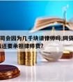 网贷公司会因为几千块请律师吗,网贷公司要告我,我还要承担律师费?