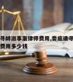 娄底请寻衅滋事案律师费用,娄底请寻衅滋事案律师费用多少钱