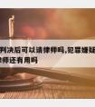 嫌疑人判决后可以请律师吗,犯罪嫌疑人判刑后,请律师还有用吗