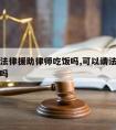 可以请法律援助律师吃饭吗,可以请法律援助打官司吗