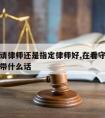 看守所请律师还是指定律师好,在看守所一般请律师带什么话