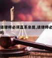 为什么请律师必须直系亲属,请律师必须是直系亲属吗