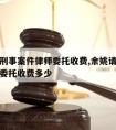 余姚请刑事案件律师委托收费,余姚请刑事案件律师委托收费多少