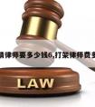 打架请律师要多少钱6,打架律师费多少钱