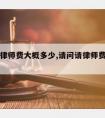 请律师律师费大概多少,请问请律师费用是多少