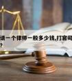 打官司请一个律师一般多少钱,打官司请律师多少钱?