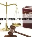 广州请律师一般价格,广州律师收费价目表