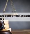 泗县诈骗案请律师全程费用,诈骗案律师收费标准是多少