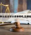 派出所承认犯法可以请律师吗,在派出所承认犯罪