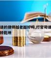 打官司请的律师越老越好吗,打官司请好律师可以扭转乾坤