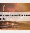 民事纠纷请律师出庭多少钱,民事纠纷请律师需要多少钱