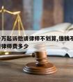 借了一万起诉他请律师不划算,借钱不还1万的官司律师费多少