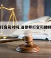 请律师打官司对吗,请律师打官司律师有哪些义务