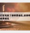 请律师打官司嬴了律师费谁出,请律师打官司赢了律师费谁出