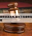 被打请律师到派出所,被打了找律师处理还是自己处理