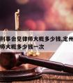 定州请刑事会见律师大概多少钱,定州请刑事会见律师大概多少钱一次