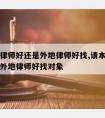 请本地律师好还是外地律师好找,请本地律师好还是外地律师好找对象