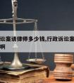 行政诉讼案请律师多少钱,行政诉讼案请律师多少钱啊