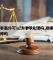 涉及刑事案件可以请律师处理吗,刑事犯罪可以请律师吗