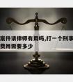 打刑事案件请律师有用吗,打一个刑事案件官司律师费用需要多少