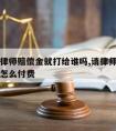 是谁请律师赔偿金就打给谁吗,请律师帮忙算赔偿款怎么付费