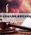 请律师可以风险代理吗,律师可以风险代理民事案件吗