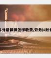 劳务斗分请律师怎样收费,劳务纠纷的律师