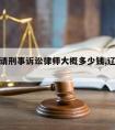 辽宁省请刑事诉讼律师大概多少钱,辽宁刑辩律师