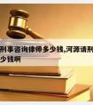 河源请刑事咨询律师多少钱,河源请刑事咨询律师多少钱啊