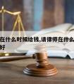 请律师在什么时候给钱,请律师在什么时候给钱比较好